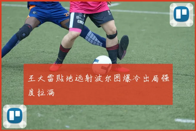 王大雷贴地远射波尔图爆冷出局强度拉满