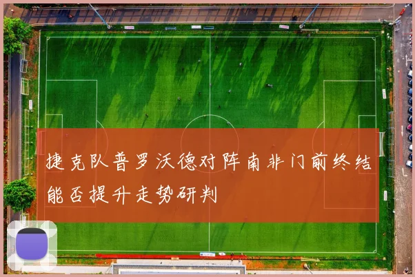 捷克队普罗沃德对阵南非门前终结能否提升走势研判