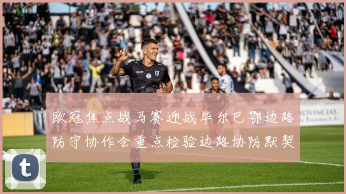 欧冠焦点战马赛迎战毕尔巴鄂边路防守协作会重点检验边路协防默契
