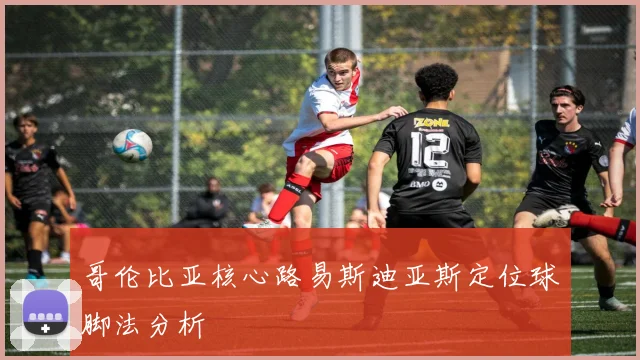 哥伦比亚核心路易斯迪亚斯定位球脚法分析