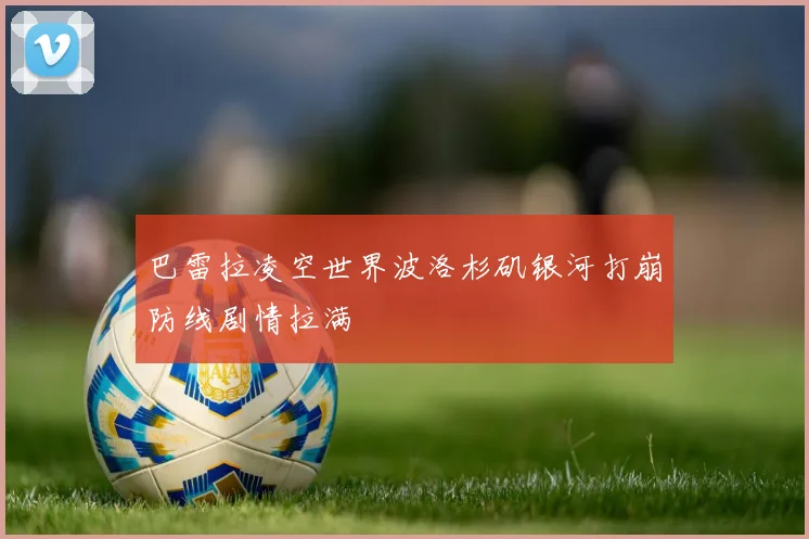 巴雷拉凌空世界波洛杉矶银河打崩防线剧情拉满