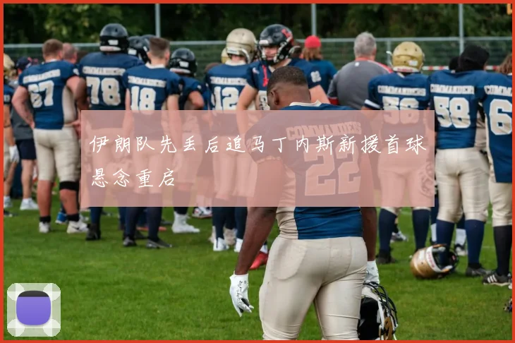 伊朗队先丢后追马丁内斯新援首球悬念重启