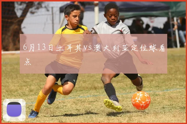 6月13日土耳其vs澳大利亚定位球看点