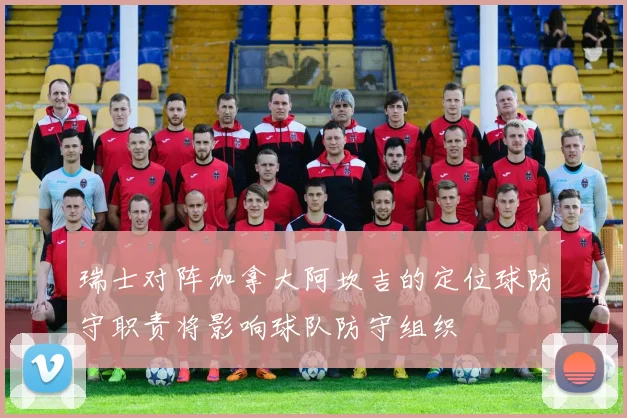 瑞士对阵加拿大阿坎吉的定位球防守职责将影响球队防守组织