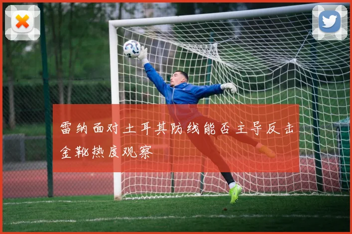 雷纳面对土耳其防线能否主导反击金靴热度观察