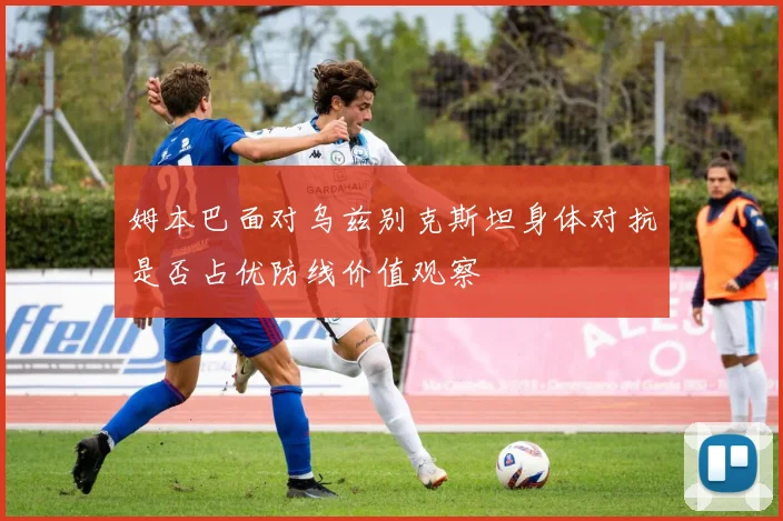 姆本巴面对乌兹别克斯坦身体对抗是否占优防线价值观察
