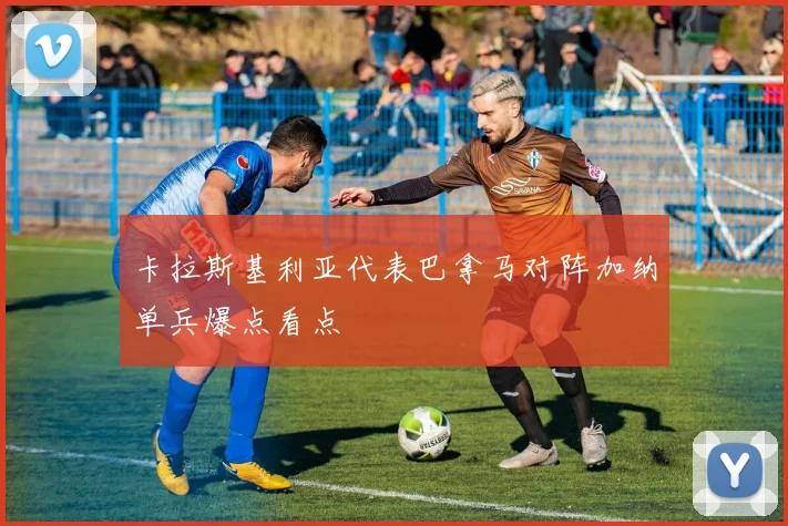 卡拉斯基利亚代表巴拿马对阵加纳单兵爆点看点