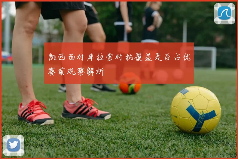 凯西面对库拉索对抗覆盖是否占优赛前观察解析