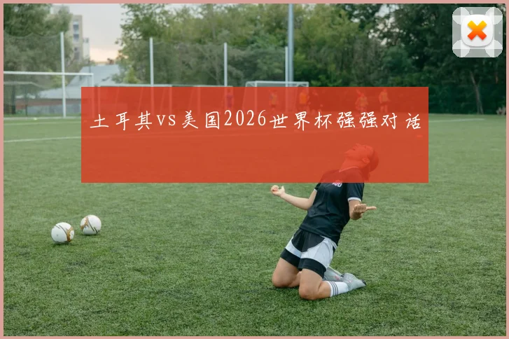 土耳其vs美国2026世界杯强强对话