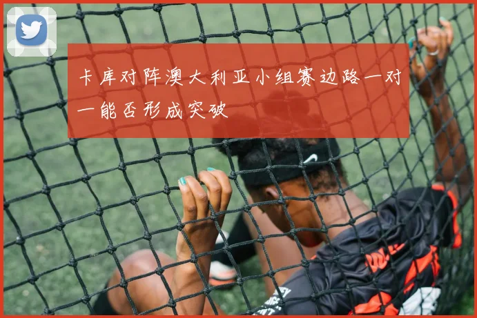 卡库对阵澳大利亚小组赛边路一对一能否形成突破