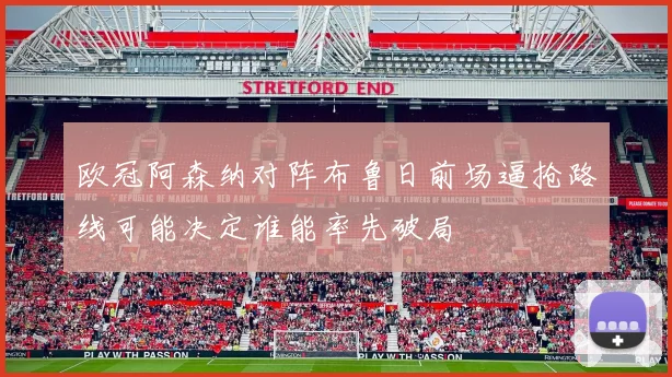欧冠阿森纳对阵布鲁日前场逼抢路线可能决定谁能率先破局