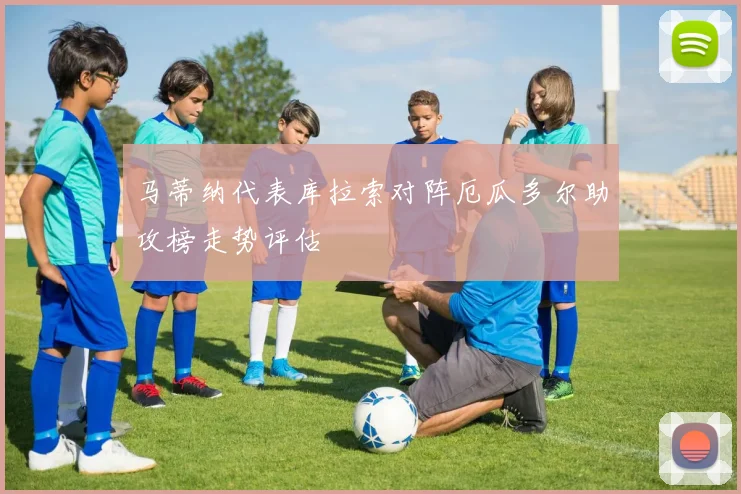 马蒂纳代表库拉索对阵厄瓜多尔助攻榜走势评估