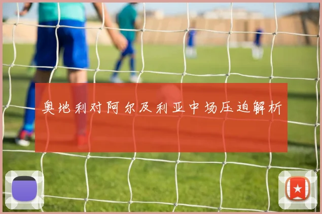 奥地利对阿尔及利亚中场压迫解析