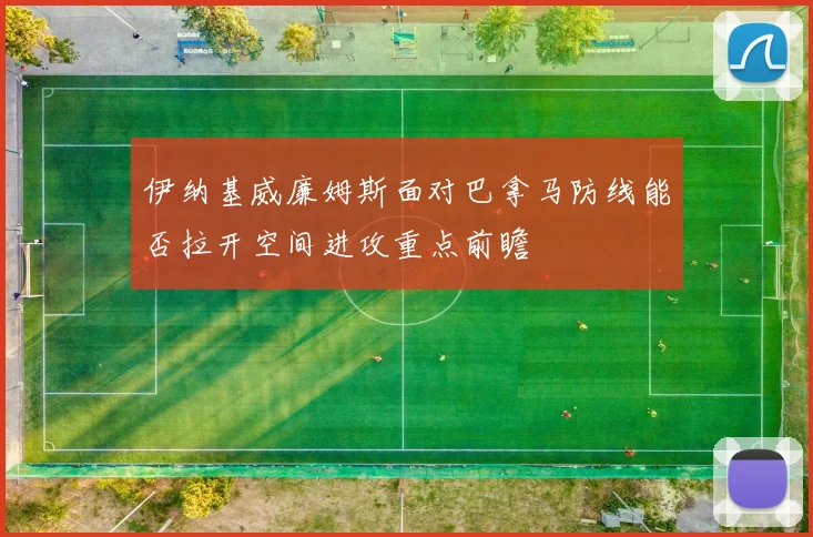 伊纳基威廉姆斯面对巴拿马防线能否拉开空间进攻重点前瞻