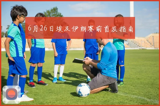 6月26日埃及伊朗赛前首发指南
