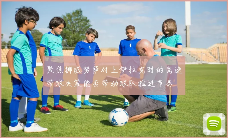 聚焦挪威努萨对上伊拉克时的高速带球决策能否带动球队推进节奏