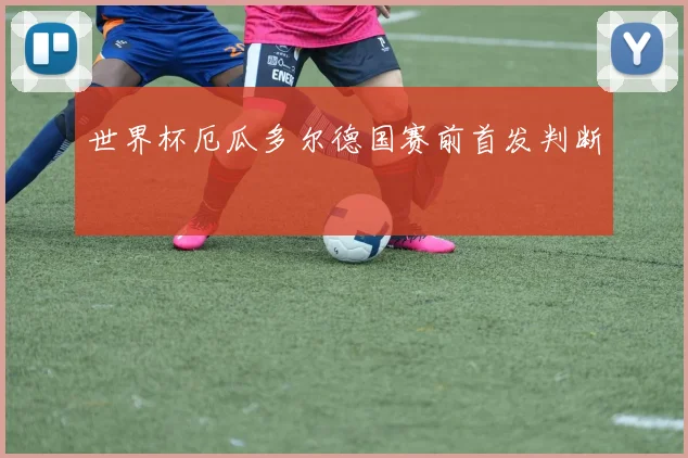 世界杯厄瓜多尔德国赛前首发判断