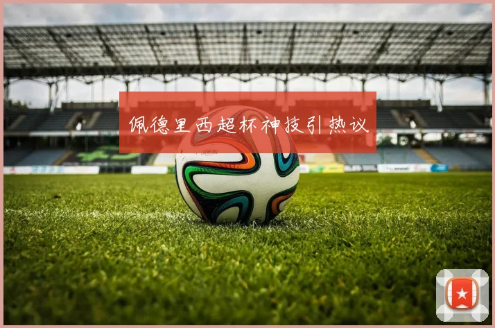佩德里西超杯神技引热议