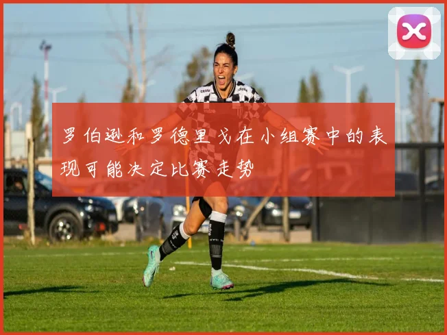 罗伯逊和罗德里戈在小组赛中的表现可能决定比赛走势