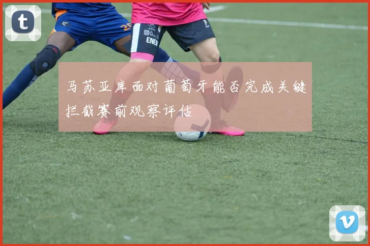 马苏亚库面对葡萄牙能否完成关键拦截赛前观察评估